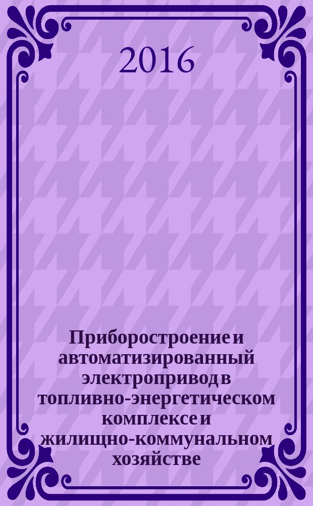 Приборостроение и автоматизированный электропривод в топливно-энергетическом комплексе и жилищно-коммунальном хозяйстве : II Поволжская научно-практическая конференция, 8-9 декабря 2016 г., Казань, проходившая в рамках фестиваля : материалы докладов : в 3 т