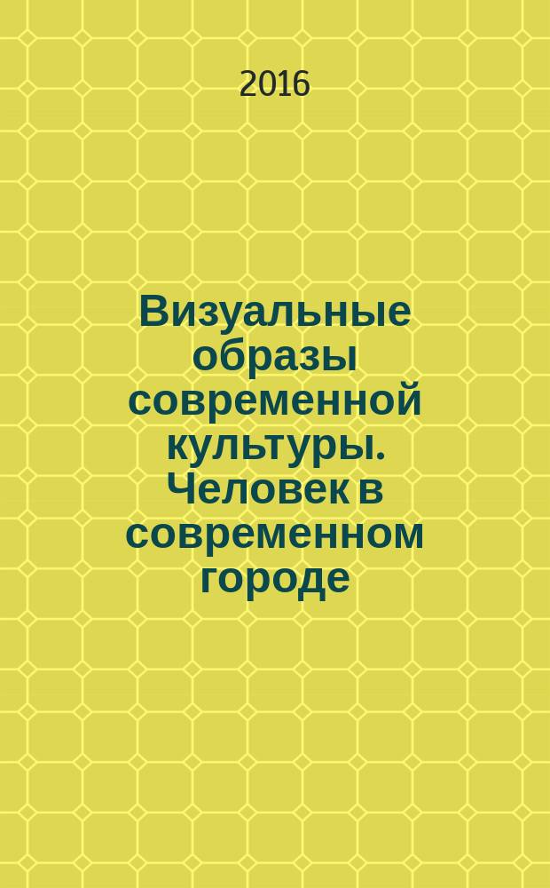 Визуальные образы современной культуры. Человек в современном городе: облик, образ, образование = Visual images of contemporary culture. The man in the modern city: the appearance, image, education : материалы V Всероссийской научно-практической конференции (Омск, 17-18 мая 2016 г.)