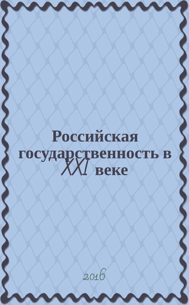 Российская государственность в XXI веке (государственно-правовые институты и политические процессы в России: прошлое, настоящее, будущее) : сборник статей Всероссийской научно-практической конференции, 16 декабря 2016 г