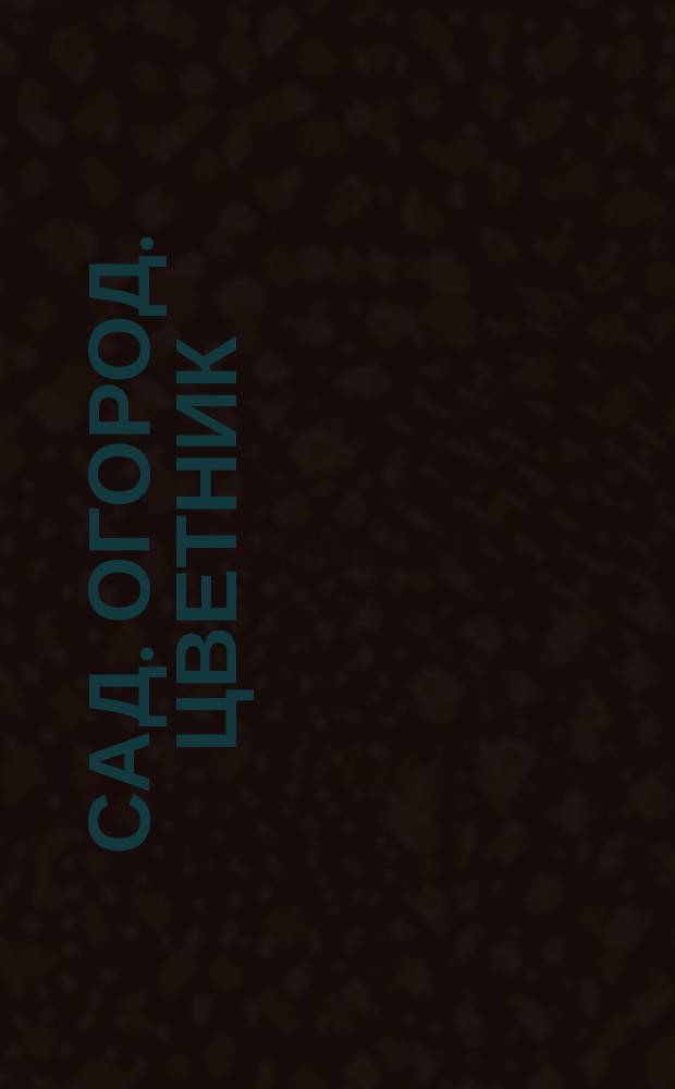 Сад. Огород. Цветник : астрокалендарь весеннего посева : 12+