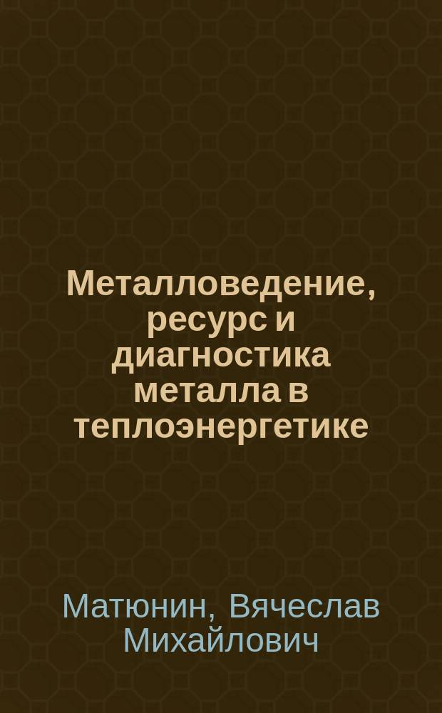 Металловедение, ресурс и диагностика металла в теплоэнергетике : учебное пособие для вузов