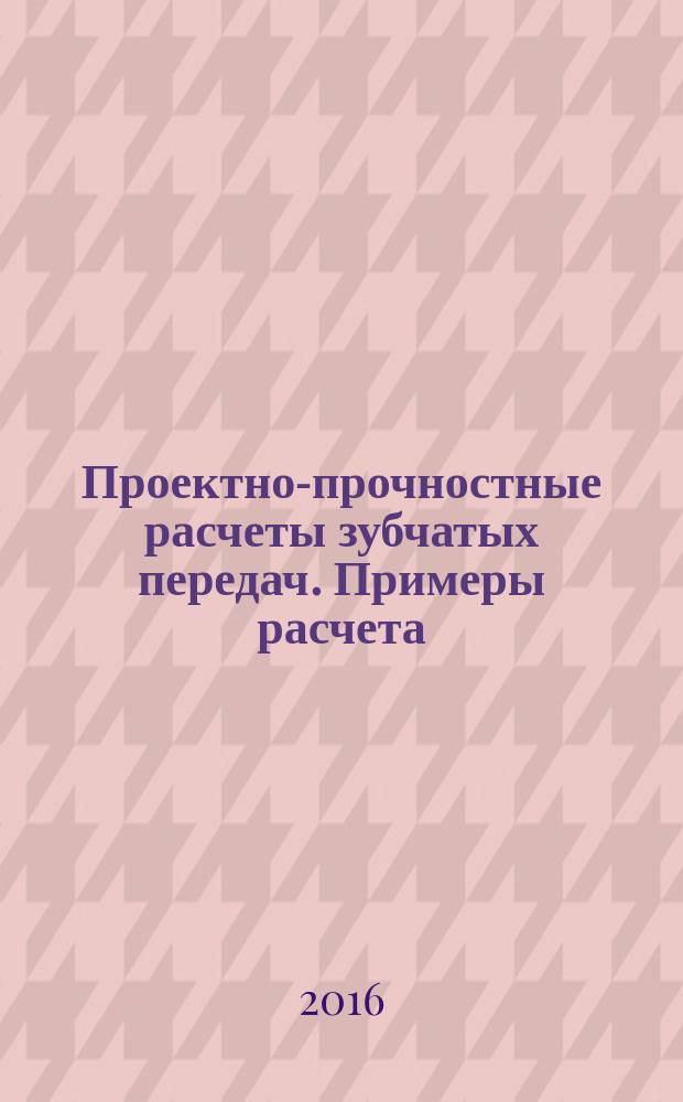 Проектно-прочностные расчеты зубчатых передач. Примеры расчета : учебное пособие