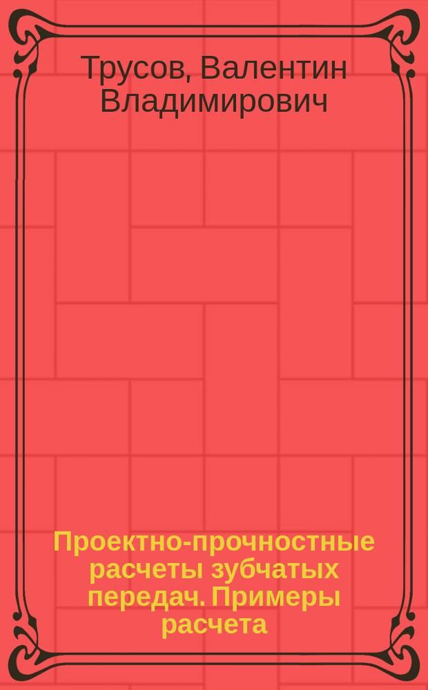 Проектно-прочностные расчеты зубчатых передач. Примеры расчета : учебное пособие : для студентов бакалавриата очной и заочной форм обучения по Конструкторско-технологическому обеспечению машиностроительных производств (направление 151900)