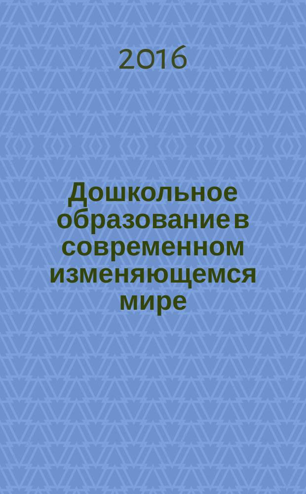 Дошкольное образование в современном изменяющемся мире: теория и практика : IV Международная научно-практическая конференция, 15-16 декабря 2016 г., г. Чита : сборник статей
