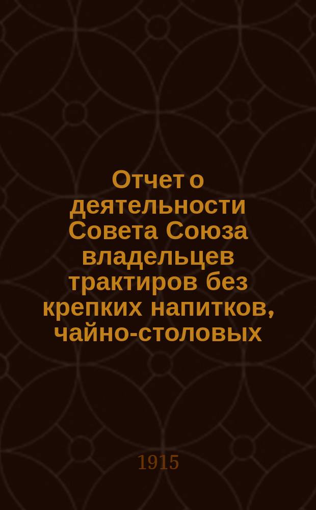 Отчет о деятельности Совета Союза владельцев трактиров без крепких напитков, чайно-столовых, чайных и кухмистерских города С.-Петербурга с пригородами. За 1914-15 год