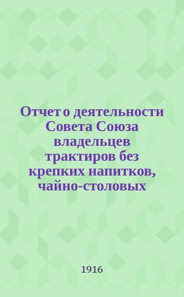 Отчет о деятельности Совета Союза владельцев трактиров без крепких напитков, чайно-столовых, чайных и кухмистерских города С.-Петербурга с пригородами. За 1915-16 год