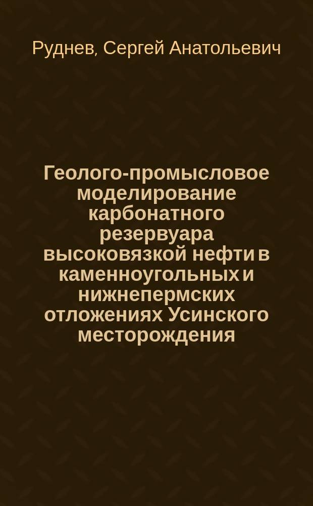 Геолого-промысловое моделирование карбонатного резервуара высоковязкой нефти в каменноугольных и нижнепермских отложениях Усинского месторождения : автореферат диссертации на соискание ученой степени кандидата геолого-минералогических наук : специальность 25.00.12 <Геология, поиски и разведка нефтяных и газовых месторождений>