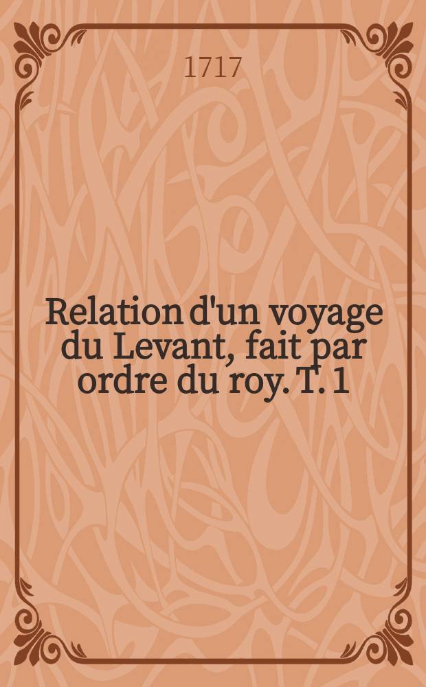 Relation d'un voyage du Levant, fait par ordre du roy. T. 1