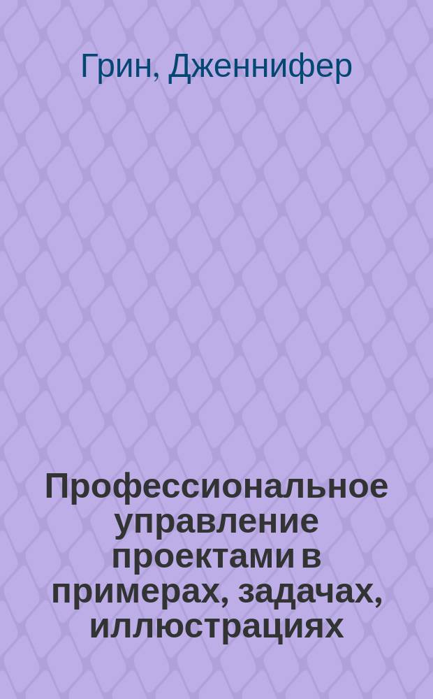 Профессиональное управление проектами в примерах, задачах, иллюстрациях : перевод с английского
