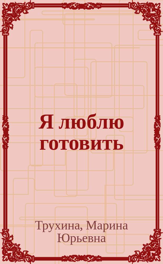 Я люблю готовить : кулинарные рецепты для мальчиков и девочек : для детей младшего и среднего школьного возраста