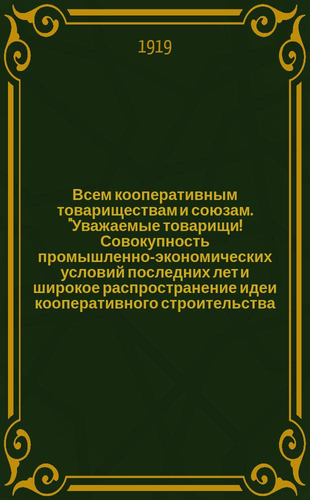 Всем кооперативным товариществам и союзам. "Уважаемые товарищи! Совокупность промышленно-экономических условий последних лет и широкое распространение идеи кооперативного строительства...", 31 дек. 1918 г. Москва : листовка