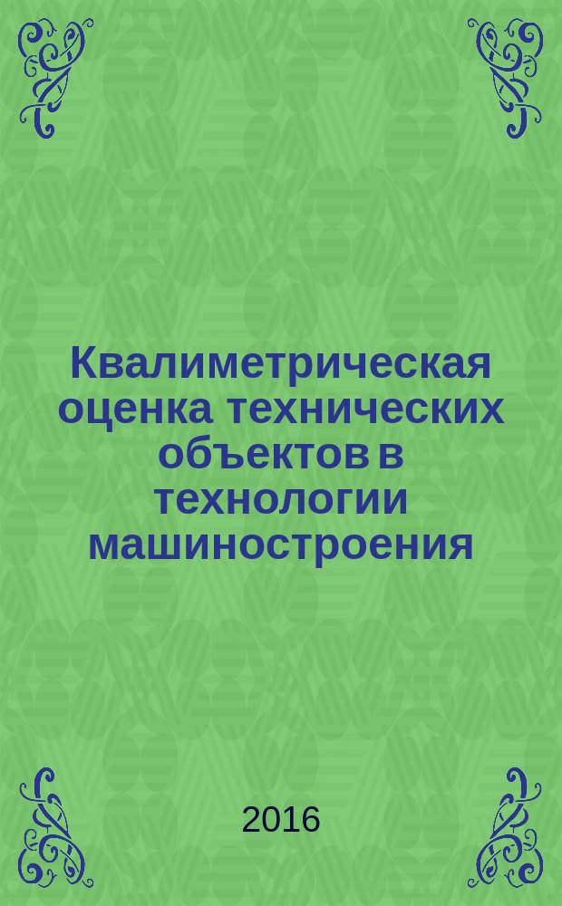 Квалиметрическая оценка технических объектов в технологии машиностроения : учебное пособие : для студентов, обучающихся по специальности 15.05.01 Проектирование технологических машин и комплексов и направлению 27.03.02 Управление качеством в производственно-технологических системах