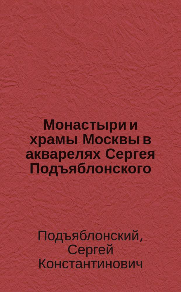 Монастыри и храмы Москвы в акварелях Сергея Подъяблонского : художественный альбом