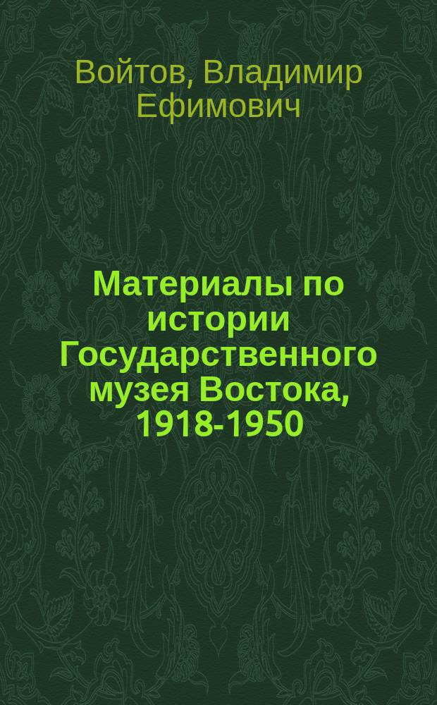 Материалы по истории Государственного музея Востока, 1918-1950 : люди, вещи, дела
