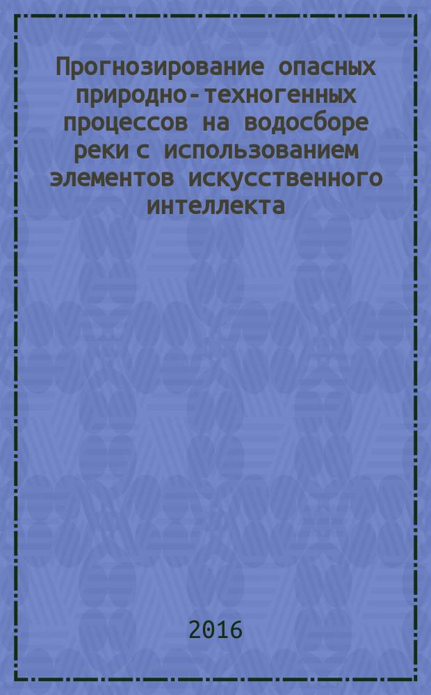 Прогнозирование опасных природно-техногенных процессов на водосборе реки с использованием элементов искусственного интеллекта : монография