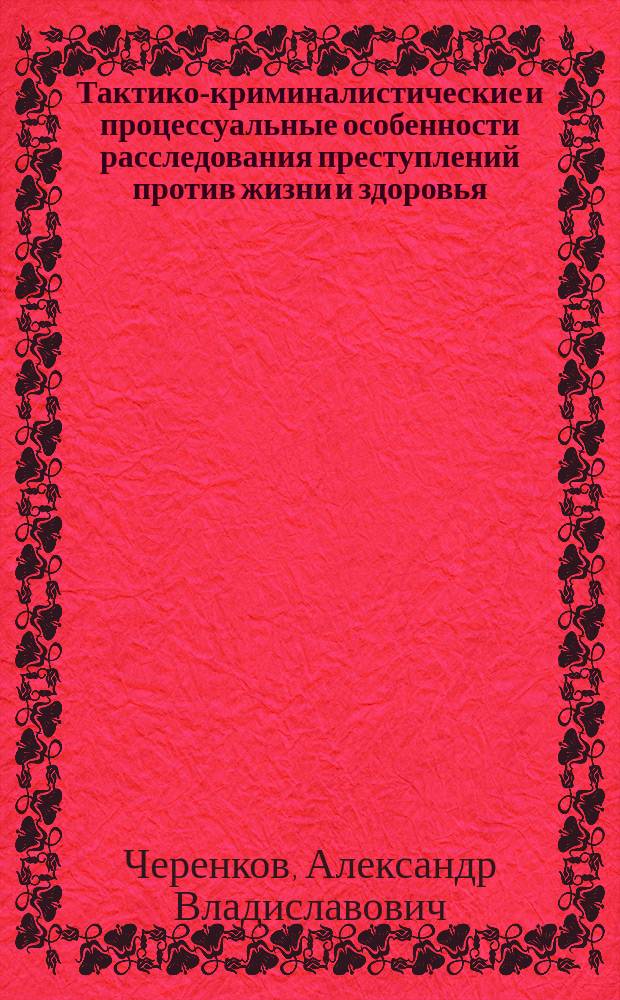 Тактико-криминалистические и процессуальные особенности расследования преступлений против жизни и здоровья : учебное пособие : для преподавателей, студентов, аспирантов и андъюнктов высших юридических учебных заведений