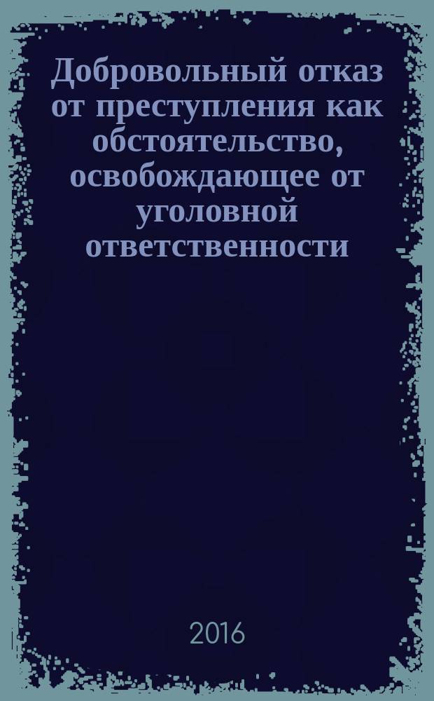 Добровольный отказ от преступления как обстоятельство, освобождающее от уголовной ответственности : учебное пособие : для преподавателей, аспирантов и студентов юридических вузов