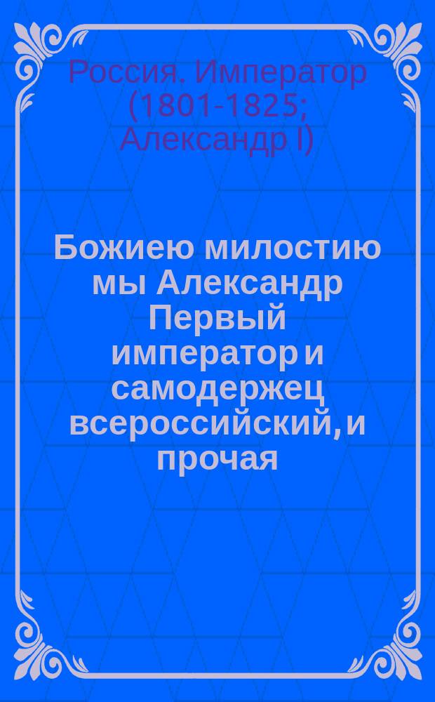 Божиею милостию мы Александр Первый император и самодержец всероссийский, и прочая, и прочая, и прочая, объявляем всем верным подданным нашим. : О кончине императора Павла I, и о вступлении на престол императора Александра I