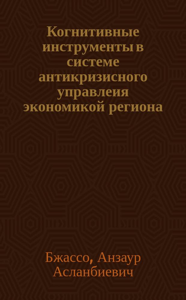 Когнитивные инструменты в системе антикризисного управлеия экономикой региона : монография