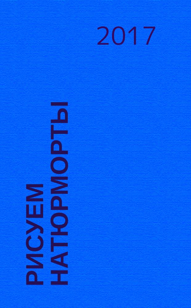 Рисуем натюрморты : инструменты, предметы и материалы, выбор композиции, технические приемы, пропорции, освещение