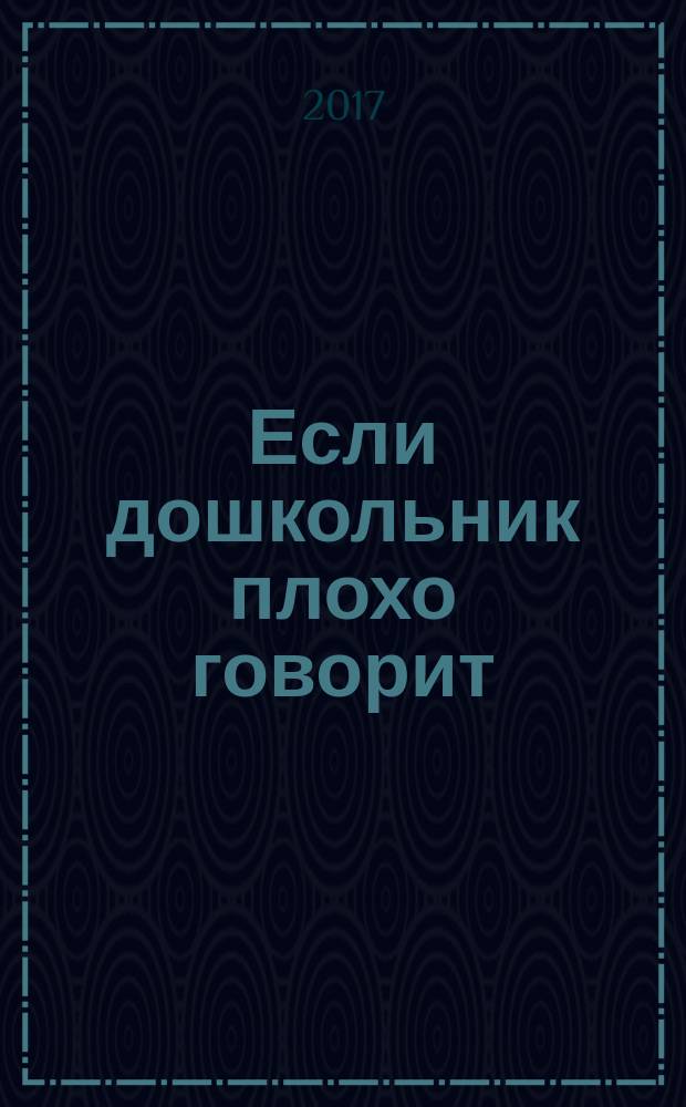 Если дошкольник плохо говорит : система коррекции общего недоразвития речи у детей 5 лет : пособие для логопедов, воспитателей и родителей