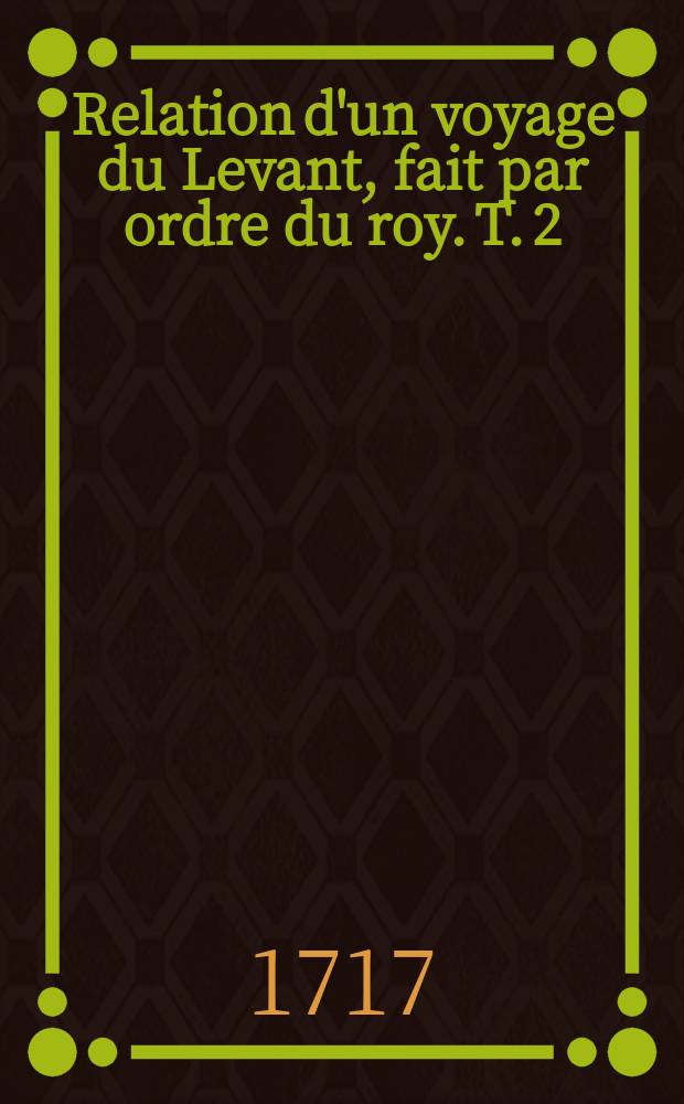Relation d'un voyage du Levant, fait par ordre du roy. T. 2