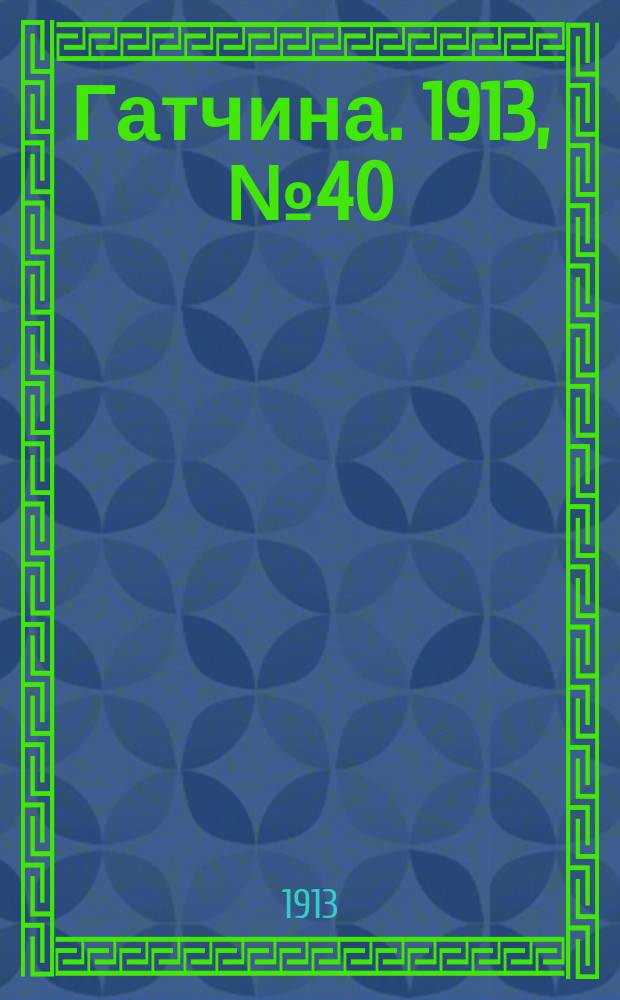Гатчина. 1913, № 40 (31 дек.)
