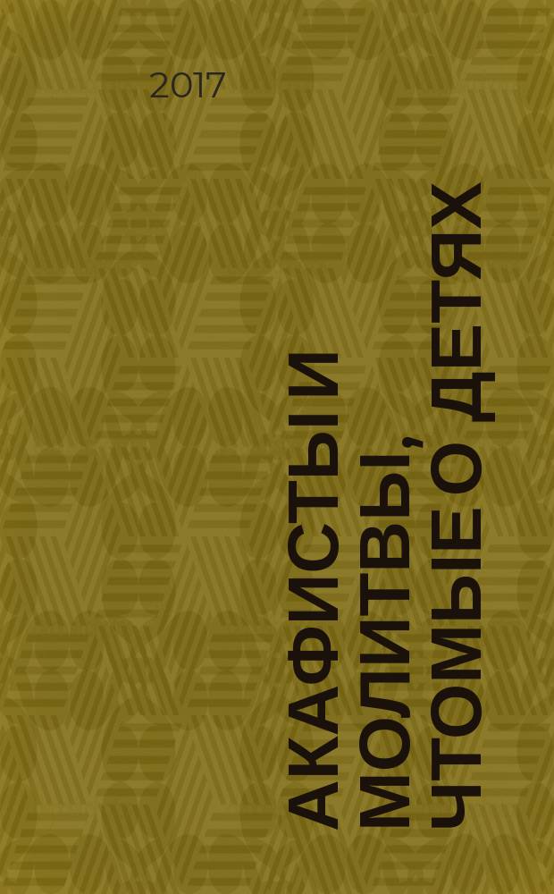 Акафисты и молитвы, чтомые о детях : сборник акафистов и молитв