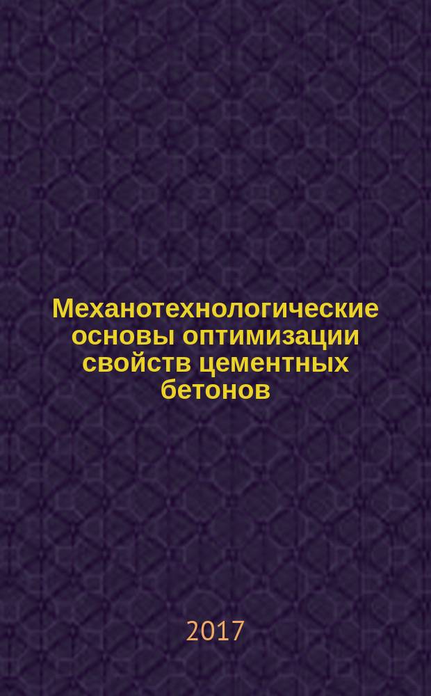 Механотехнологические основы оптимизации свойств цементных бетонов : монография