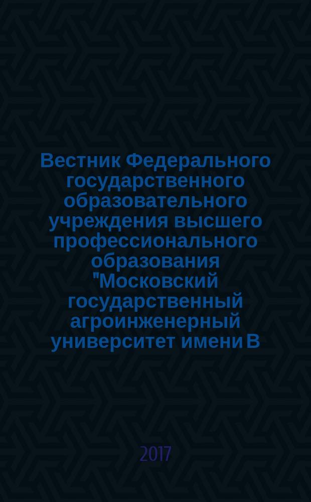 Вестник Федерального государственного образовательного учреждения высшего профессионального образования "Московский государственный агроинженерный университет имени В.П. Горячкина" : Науч. журн. 2017, № 1 (77)
