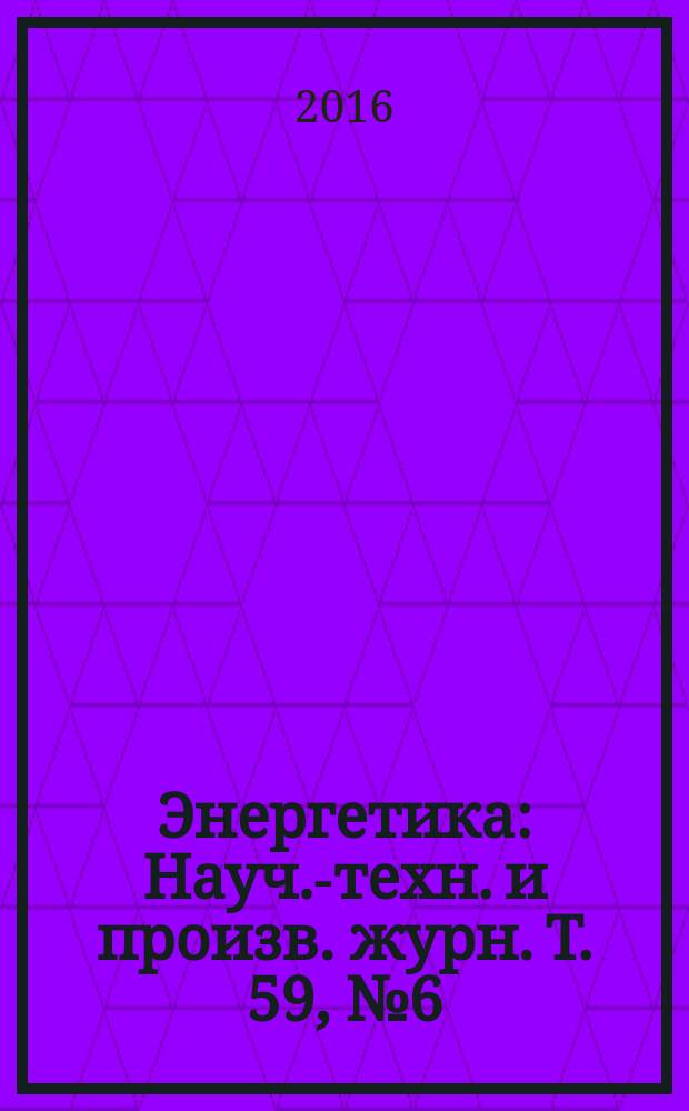 Энергетика : Науч.-техн. и произв. журн. Т. 59, № 6 (с указ.)