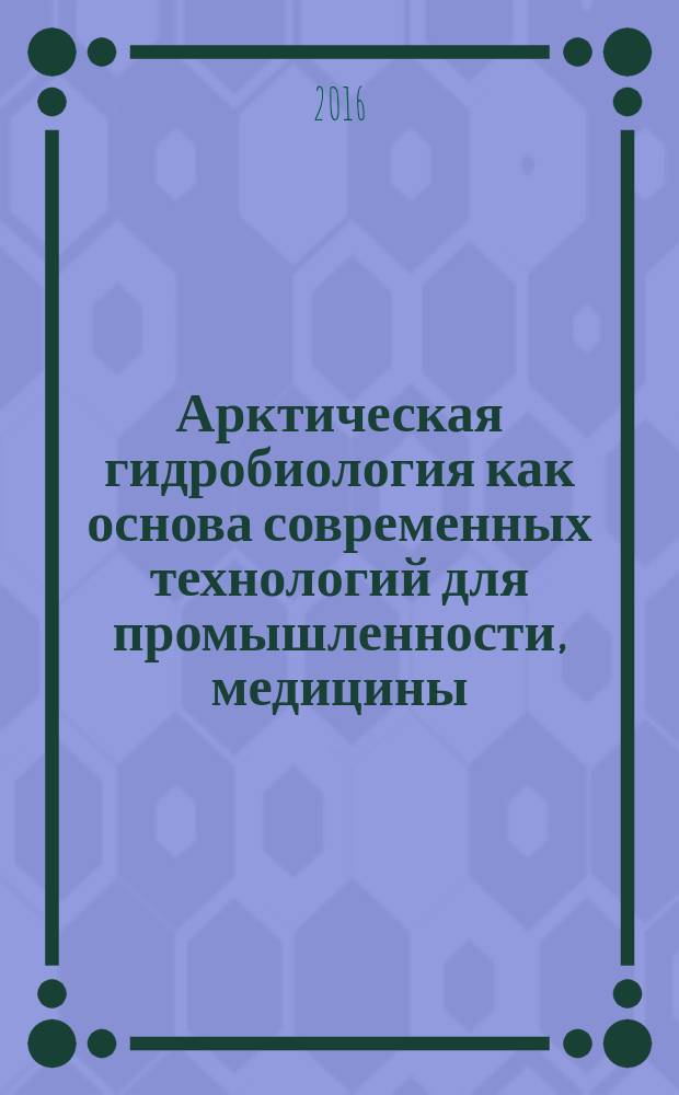 Арктическая гидробиология как основа современных технологий для промышленности, медицины, сельского хозяйства = Arctic hydrobiology as the basis of modern teachnologies for industry, medicine, and agriculture : сборник избранных работ
