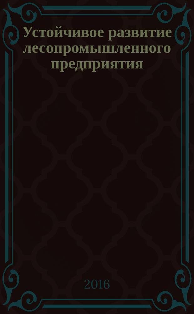 Устойчивое развитие лесопромышленного предприятия: модели, инструменты и показатели : монография