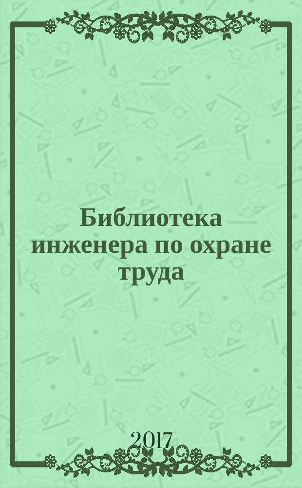 Библиотека инженера по охране труда : Инструкции, правила, рекомендации Прил. к журн. "Охрана труда и соц. страхование". 2017, № 1 (199)