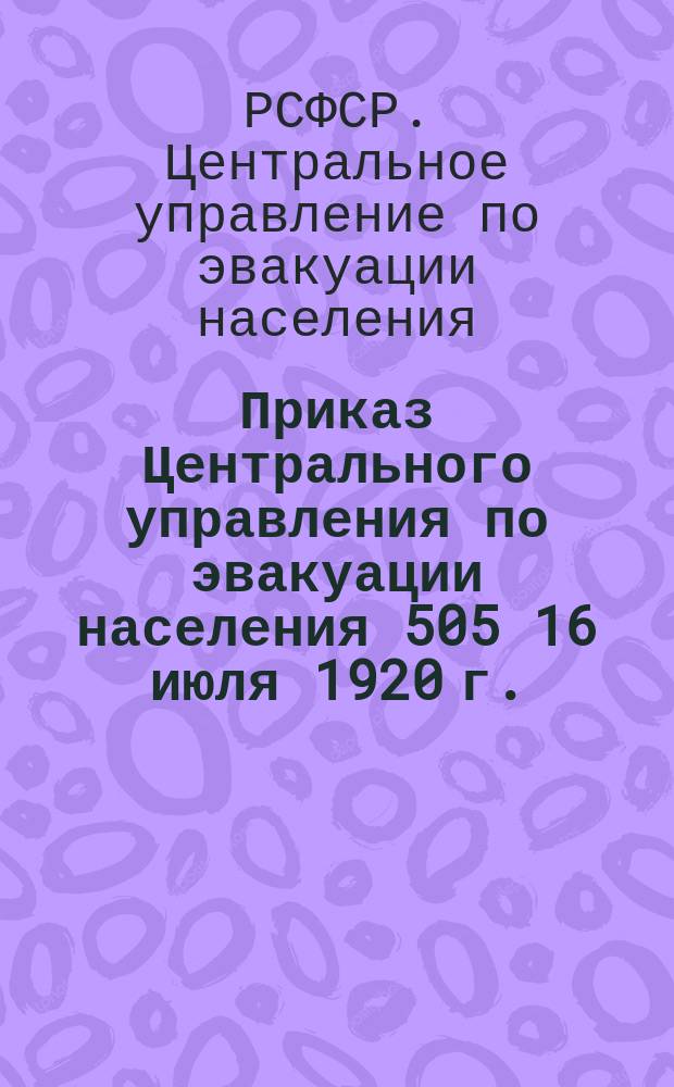 Приказ Центрального управления по эвакуации населения 505 16 июля 1920 г.: [О провозе имущества беженцами, возвращающимися на родину : листовка