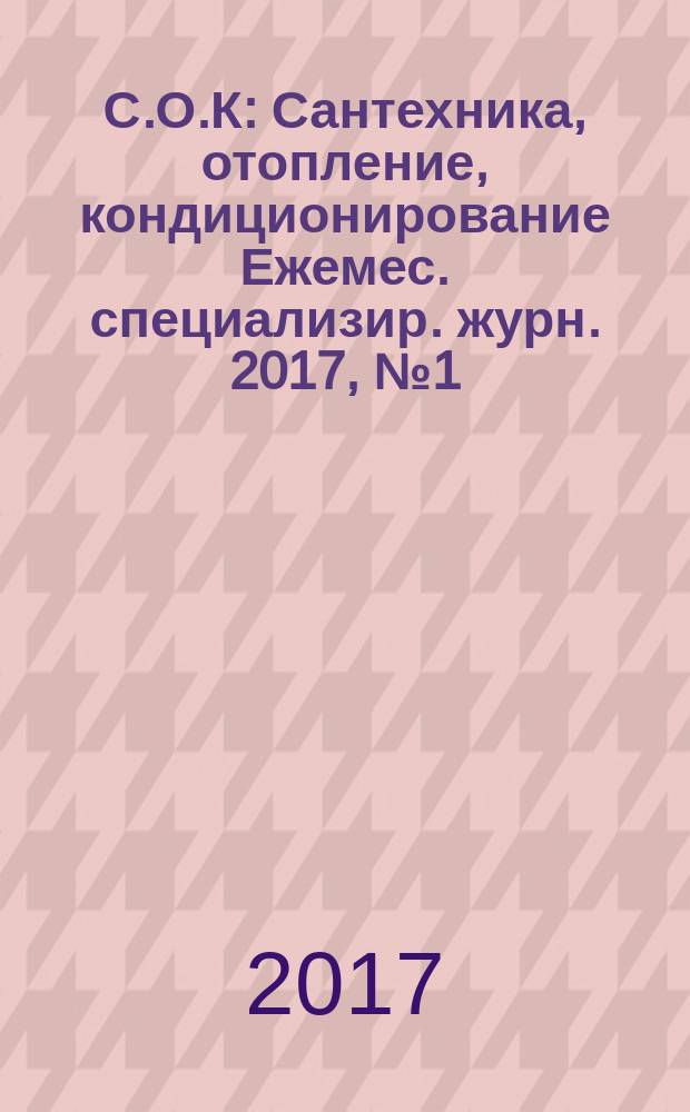 С.О.К : Сантехника, отопление, кондиционирование Ежемес. специализир. журн. 2017, № 1 (181)