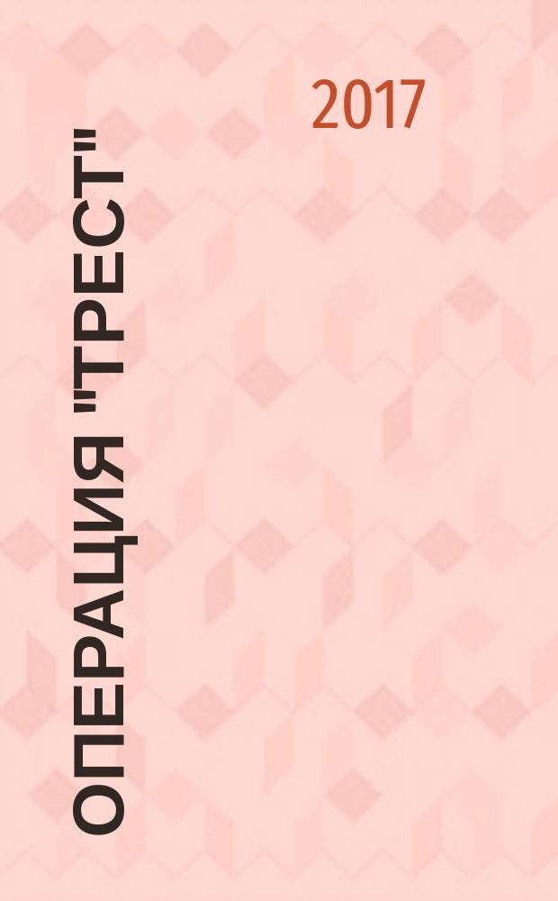 Операция "Трест" : шпионский маршрут Москва - Берлин - Париж : блестящий дебют чекистов, крах белой эмиграции