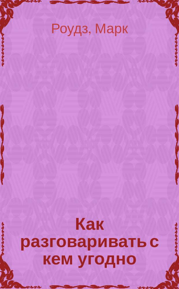 Как разговаривать с кем угодно : уверенное общение в любой ситуации