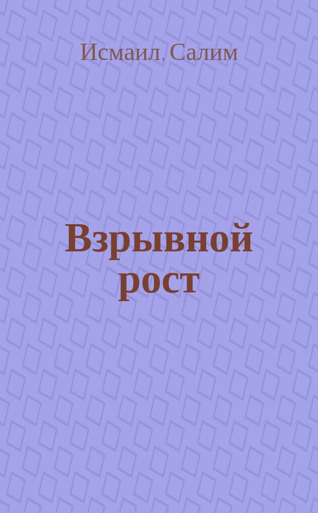 Взрывной рост : почему экспоненциальные организации в десятки раз продуктивнее вашей (и что с этим делать