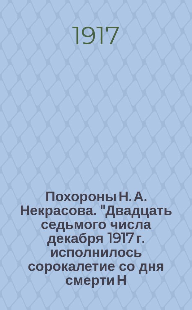 Похороны Н. А. Некрасова. "Двадцать седьмого числа декабря 1917 г. исполнилось сорокалетие со дня смерти Н. А. Некрасова". Декабрь. 1917 : листовка