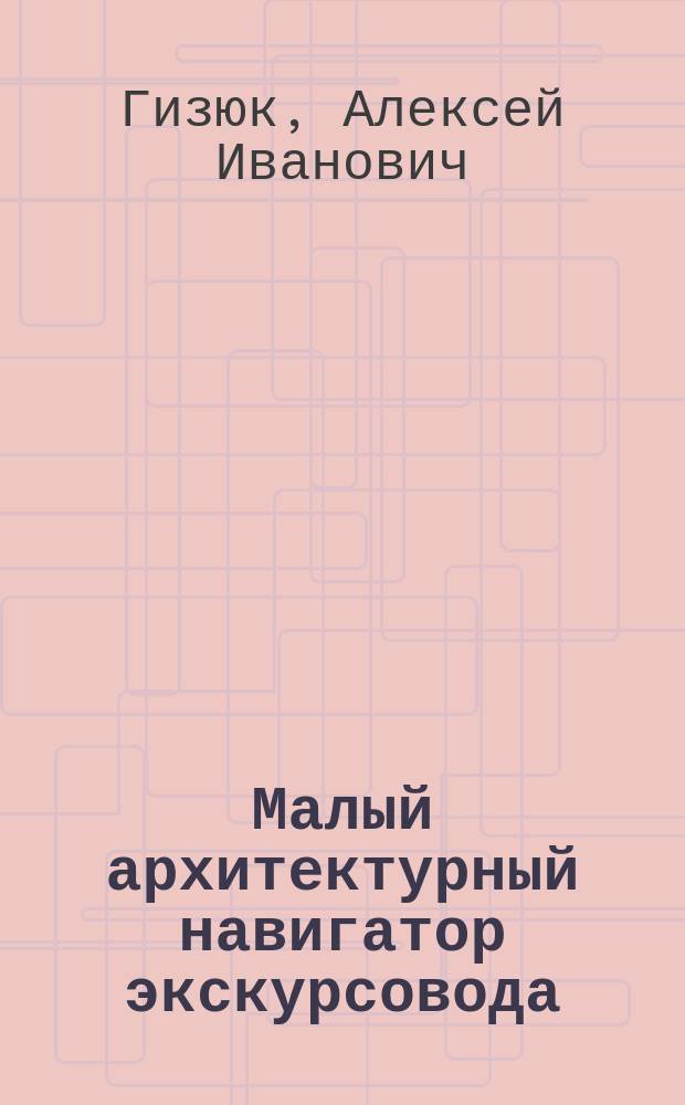 Малый архитектурный навигатор экскурсовода : по истории архитектуры Москвы