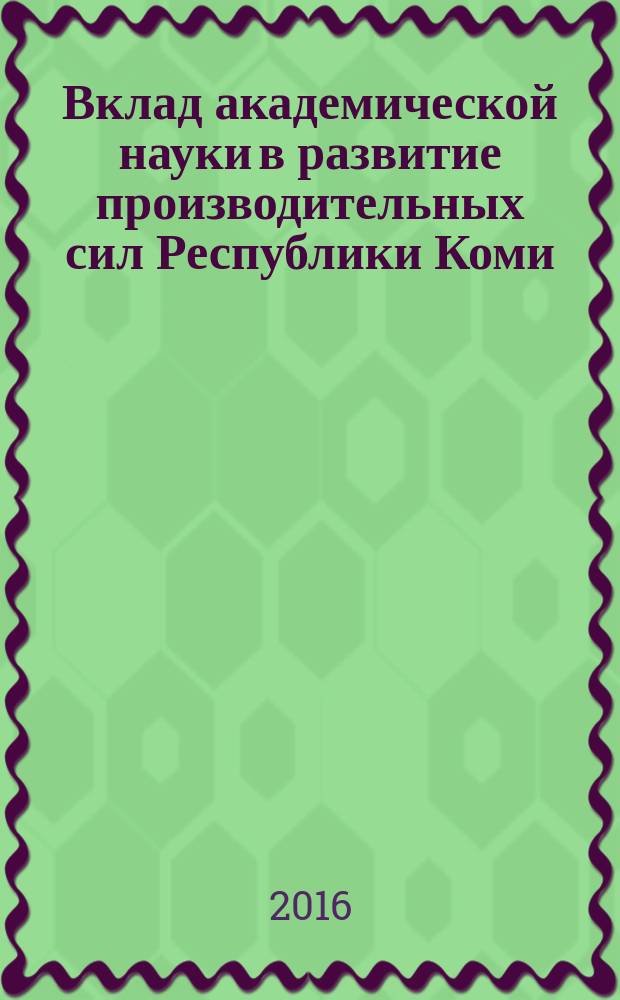 Вклад академической науки в развитие производительных сил Республики Коми : материалы докладов Межрегиональной научно-практической конференции, 16-18 мая 2016 г., г. Сыктывкар