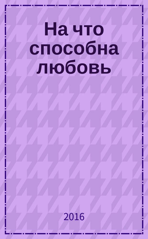 На что способна любовь : роман