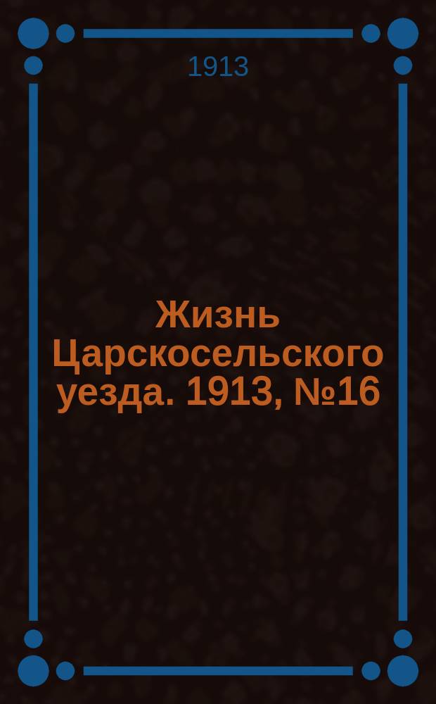 Жизнь Царскосельского уезда. 1913, № 16 (13 июля)