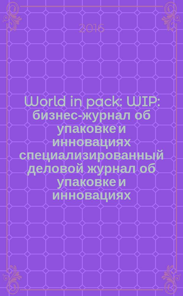 World in pack : WIP : бизнес-журнал об упаковке и инновациях специализированный деловой журнал об упаковке и инновациях. 2017, № 1