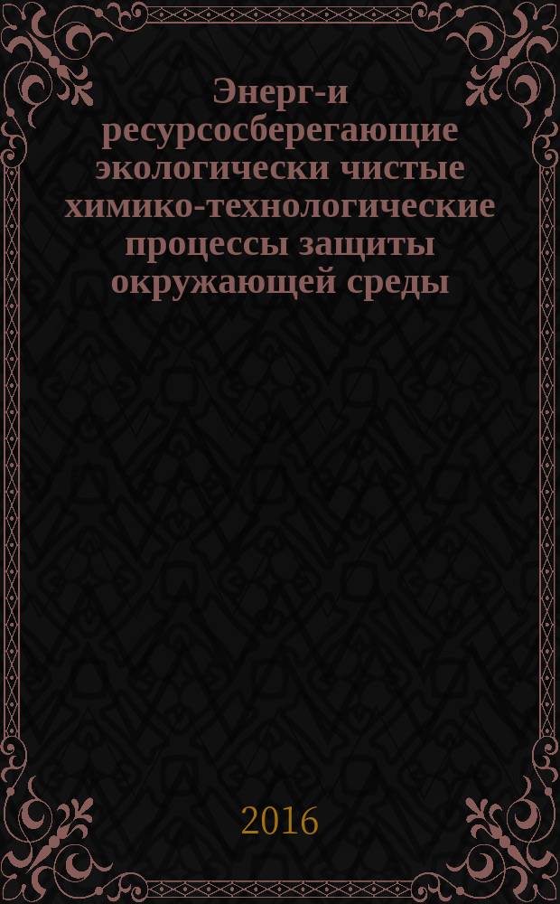 Энерго- и ресурсосберегающие экологически чистые химико-технологические процессы защиты окружающей среды : II Международная научно-техническая конференция, (Белгород, 6-8 декабря 2016) : сборник докладов