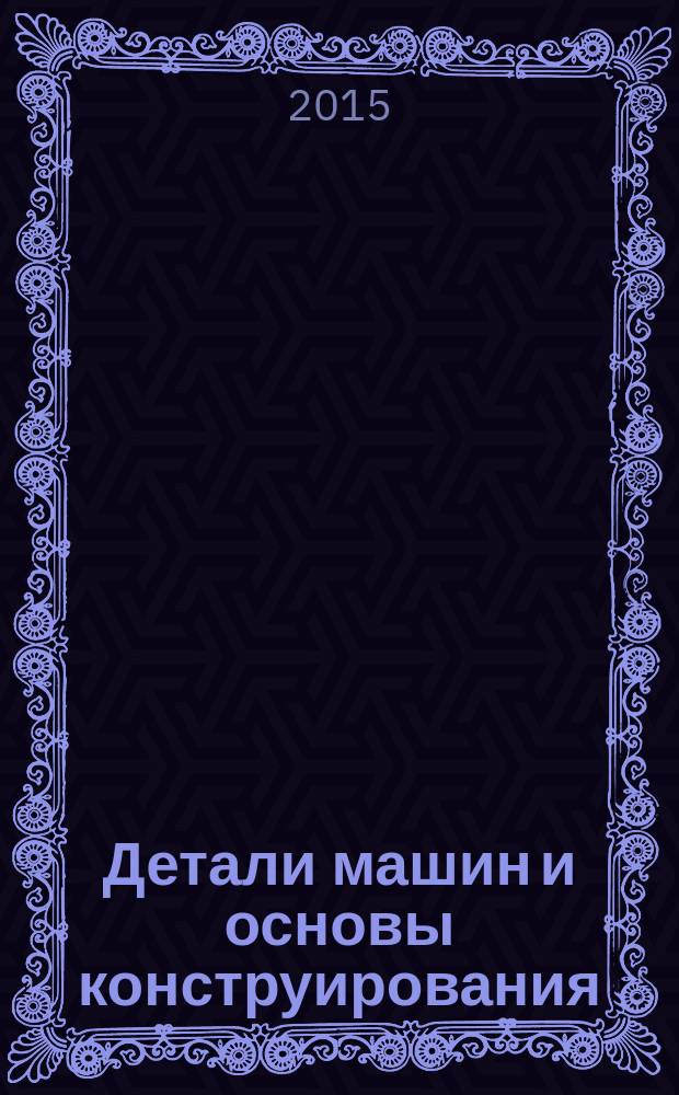 Детали машин и основы конструирования : курс лекций : учебное пособие : для студентов направлений бакалавриата 15.03.02 - Технологические машины и оборудование, 23.03.02 - Наземные транспортно-технологические комплексы