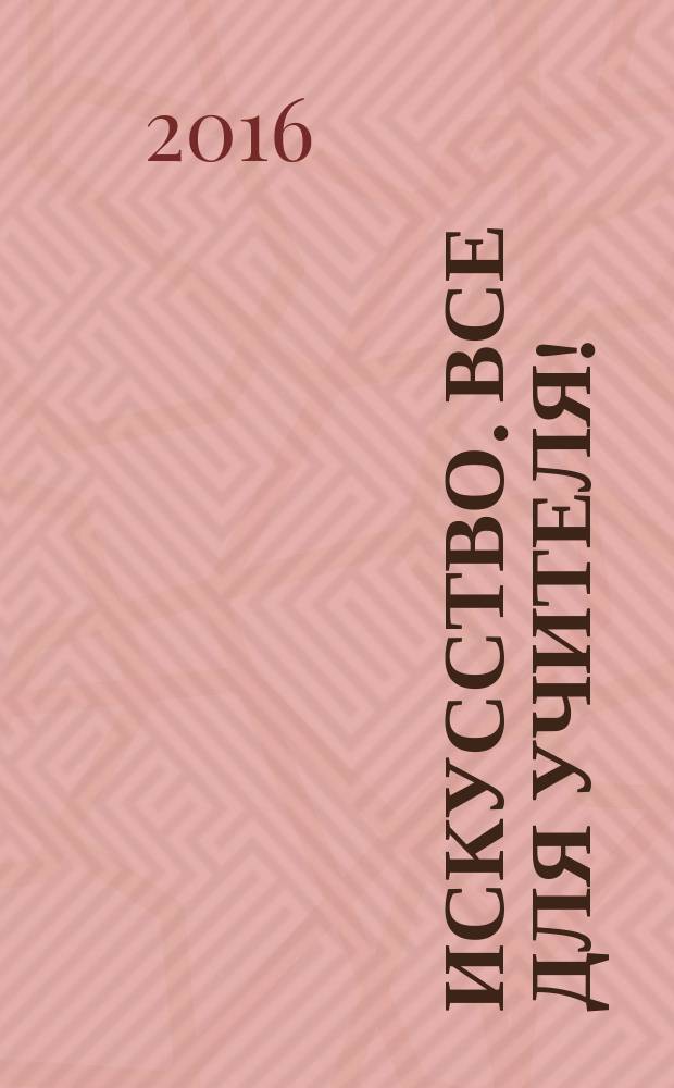 Искусство. Все для учителя ! : комплексная поддержка учителя научно-методический журнал. 2016, № 11/12 (59/60)