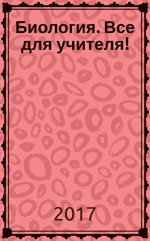 Биология. Все для учителя ! : комплексная поддержка учителя научно-методический журнал. 2017, № 1 (73) (c указ. за 2016)