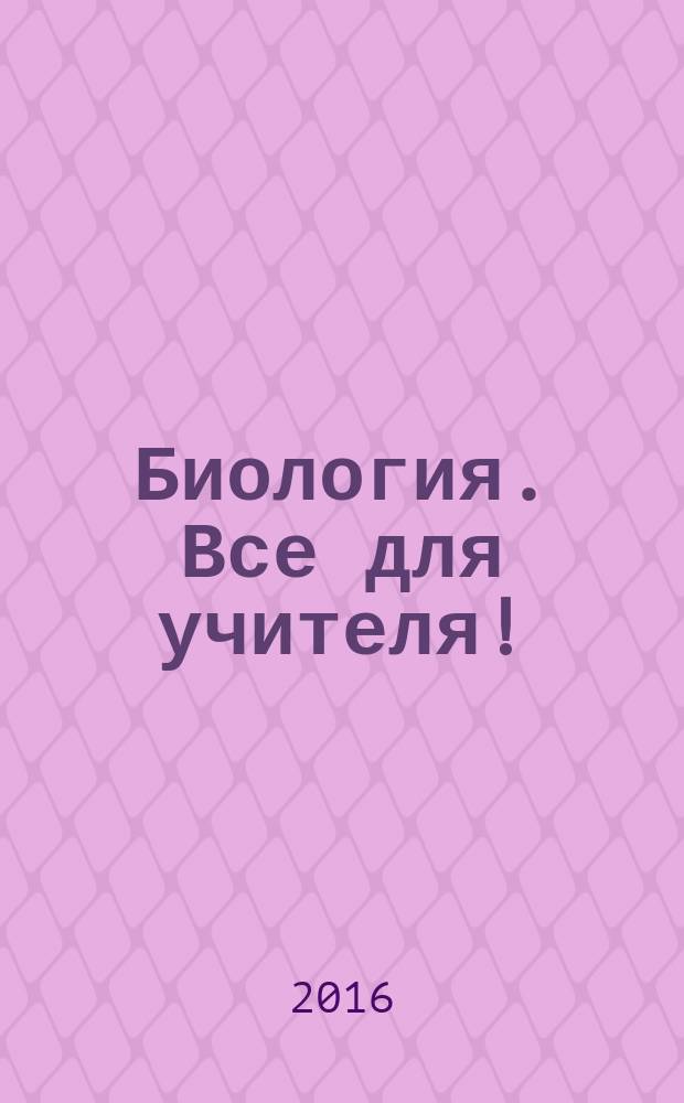 Биология. Все для учителя ! : комплексная поддержка учителя научно-методический журнал. 2016, № 11/12 (71/72)